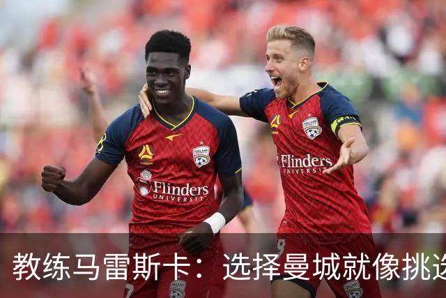 教练马雷斯卡：选择曼城就像挑选一颗闪亮的星星